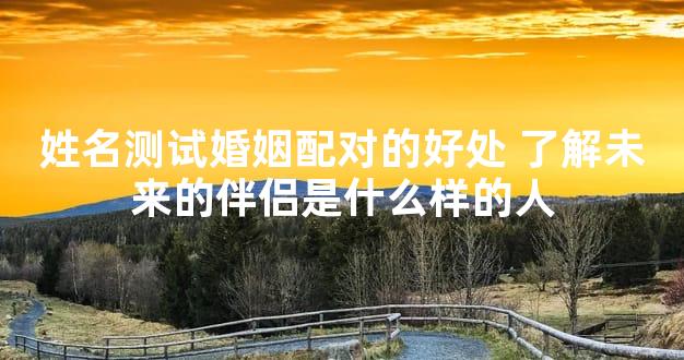 姓名测试婚姻配对的好处 了解未来的伴侣是什么样的人